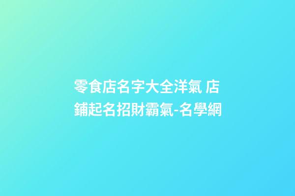 零食店名字大全洋氣 店鋪起名招財霸氣-名學網-第1張-店鋪起名-玄機派